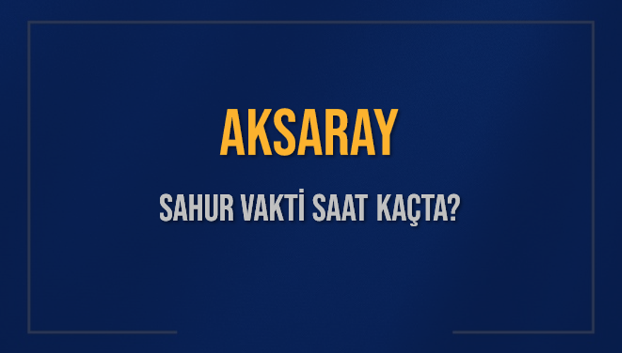 AKSARAY SAHUR VAKTİ SAAT KAÇTA? 