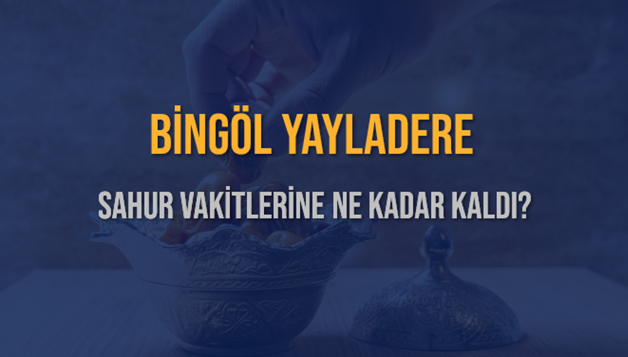 BİNGÖL YAYLADERE SAHUR VAKİTLERİNE NE KADAR KALDI? 1