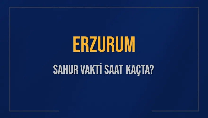 ERZURUM SAHUR VAKTİ SAAT KAÇTA? 