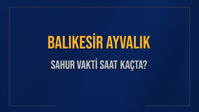 BALIKESİR AYVALIK SAHUR VAKTİ SAAT KAÇTA? AYVALIK Sahur Vakitleri Ne Kadar Kaldı? AYVALIK İçin Sahur Saatleri Saat Kaçta Bitiyor? Diyanet 1 Mart 2025 AYVALIK İmsak Vakti Saat Kaçta Okunuyor?