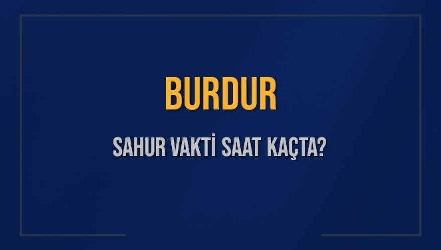 BURDUR SAHUR VAKTİ SAAT KAÇTA? 