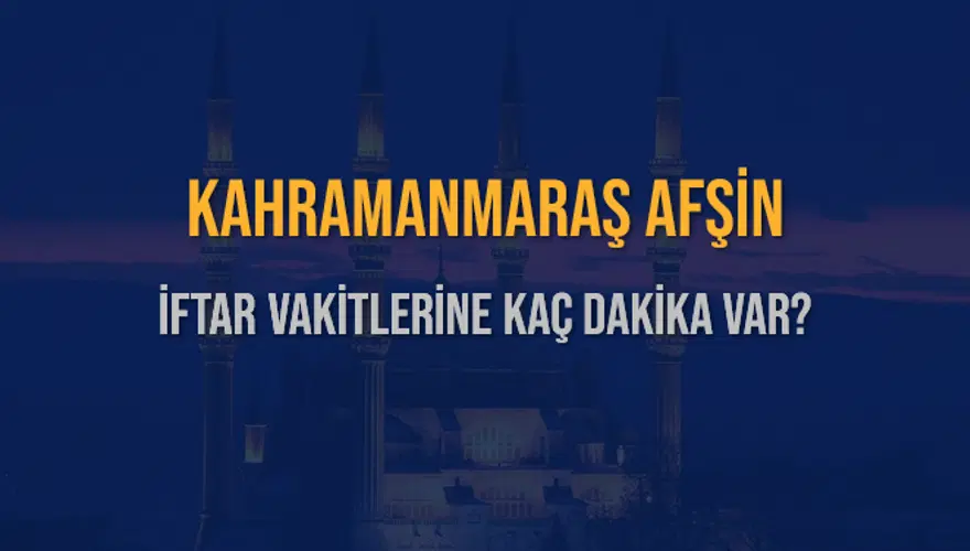 KAHRAMANMARAŞ AFŞİN İFTAR VAKİTLERİNE KAÇ DAKİKA VAR? 2
