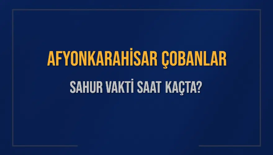 AFYONKARAHİSAR ÇOBANLAR SAHUR VAKTİ SAAT KAÇTA? AFYONKARAHİSAR ÇOBANLAR SAHUR VAKTİ SAAT KAÇTA?
