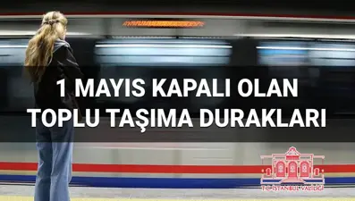 1 Mayıs metro, metrobüs, tramvay açık mı, kapalı mı? 1 Mayıs hangi toplu taşıma durakları kapalı?