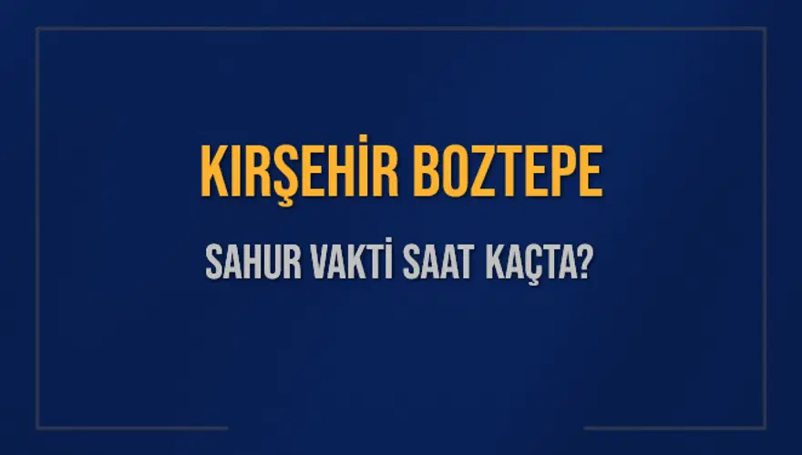 KIRŞEHİR BOZTEPE SAHUR VAKTİ SAAT KAÇTA? 