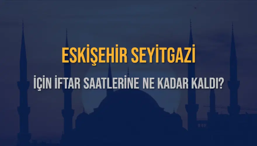 ESKİŞEHİR SEYİTGAZİ İÇİN İFTAR SAATLERİNE NE KADAR KALDI? 1