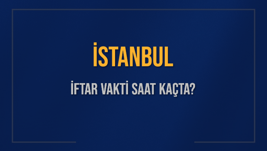 İSTANBUL İFTAR VAKTİ SAAT KAÇTA? 