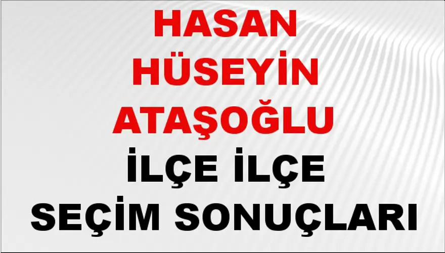 HASAN HÜSEYİN ATAŞOĞLU İlçe İlçe Seçim Sonuçları 1 HASAN HÜSEYİN ATAŞOĞLU İlçe İlçe Seçim Sonuçları 1
