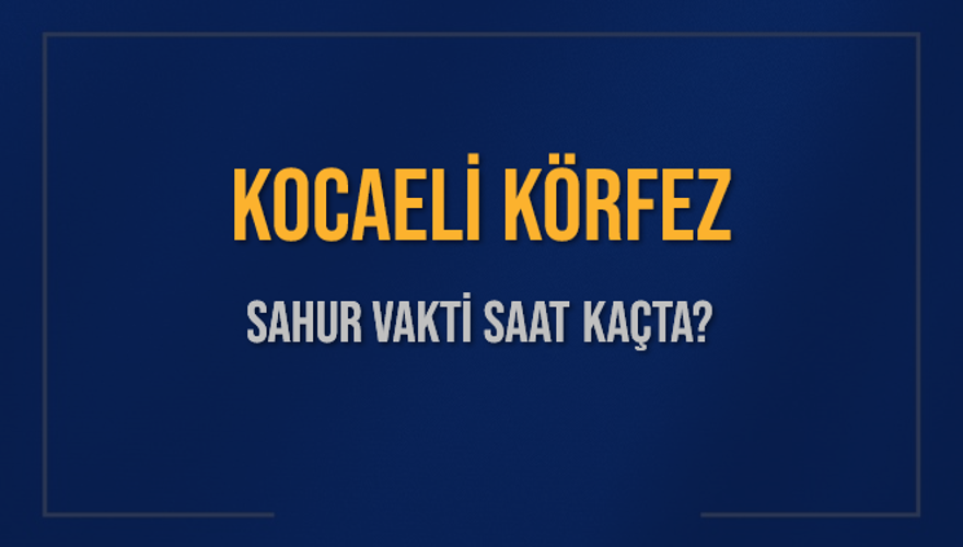 KOCAELİ KÖRFEZ SAHUR VAKTİ SAAT KAÇTA? 