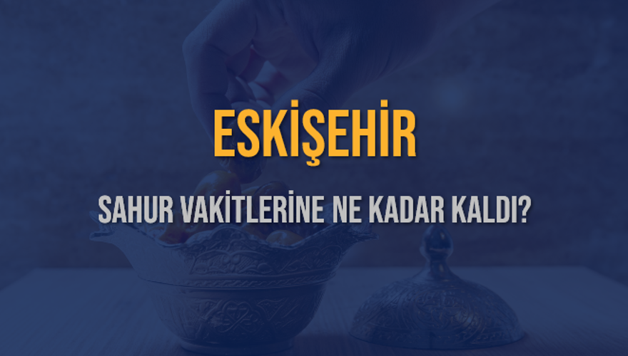ESKİŞEHİR SAHUR VAKİTLERİNE NE KADAR KALDI? 1