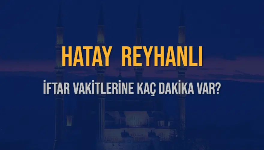 HATAY REYHANLI İFTAR VAKİTLERİNE KAÇ DAKİKA VAR? 2