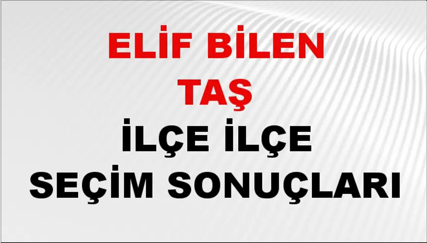 ELİF BİLEN TAŞ İlçe İlçe Seçim Sonuçları 1