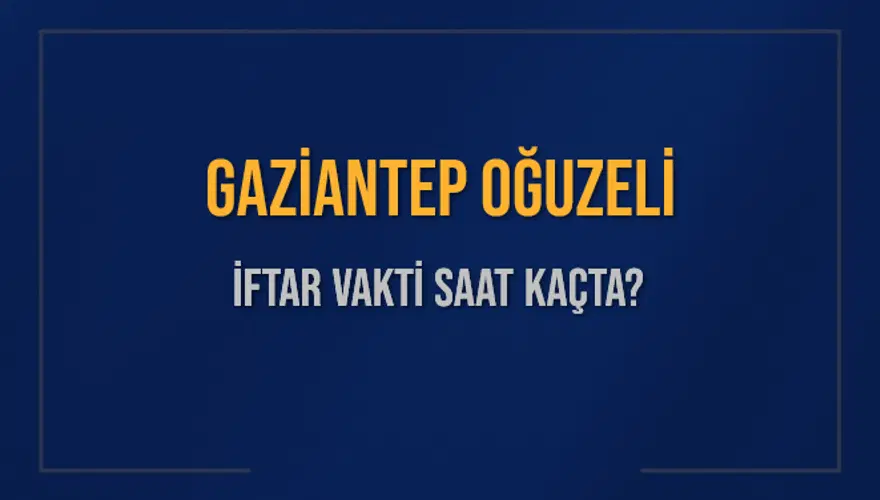 GAZİANTEP OĞUZELİ İFTAR VAKTİ SAAT KAÇTA? 