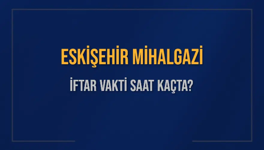 ESKİŞEHİR MİHALGAZİ İFTAR VAKTİ SAAT KAÇTA? 