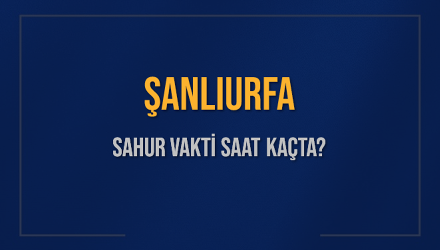 ŞANLIURFA SAHUR VAKTİ SAAT KAÇTA? 