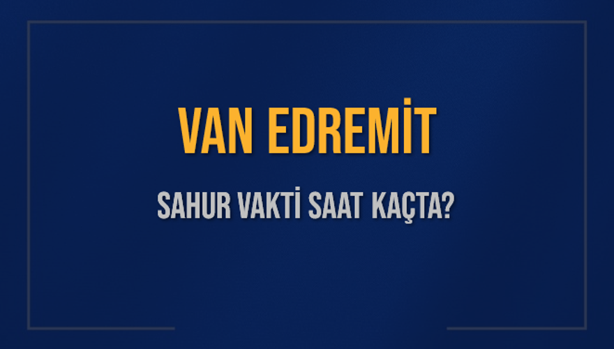 VAN EDREMİT SAHUR VAKTİ SAAT KAÇTA? VAN EDREMİT SAHUR VAKTİ SAAT KAÇTA?