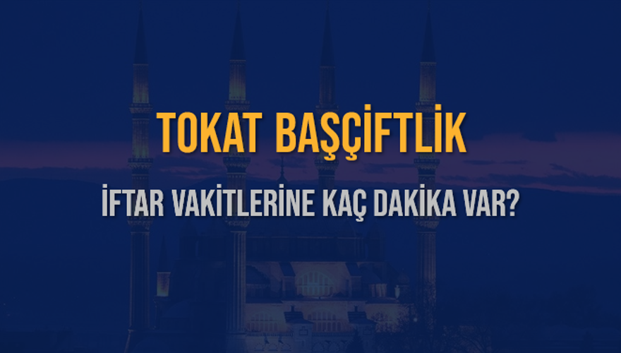 TOKAT BAŞÇİFTLİK İFTAR VAKİTLERİNE KAÇ DAKİKA VAR? 2