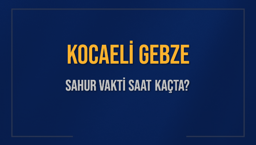 KOCAELİ GEBZE SAHUR VAKTİ SAAT KAÇTA? 