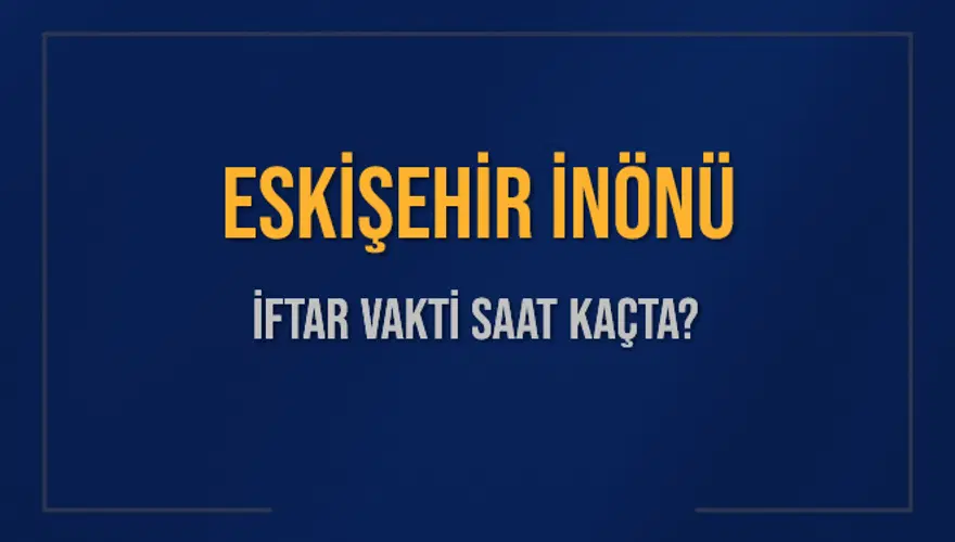 ESKİŞEHİR İNÖNÜ İFTAR VAKTİ SAAT KAÇTA? 