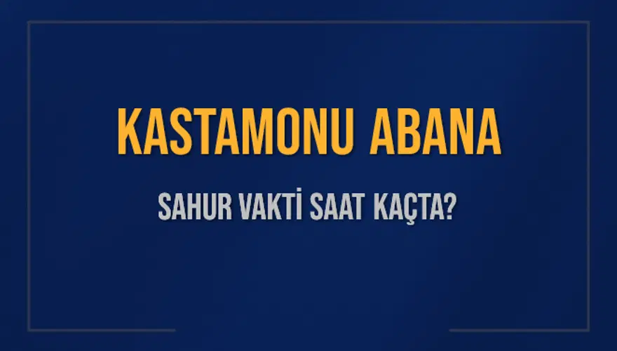 KASTAMONU ABANA SAHUR VAKTİ SAAT KAÇTA? KASTAMONU ABANA SAHUR VAKTİ SAAT KAÇTA?