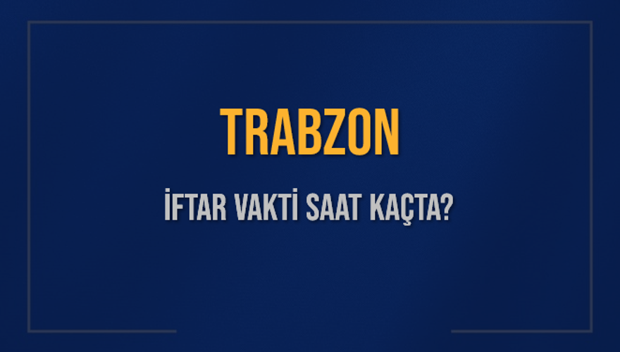 TRABZON İFTAR VAKTİ SAAT KAÇTA? 