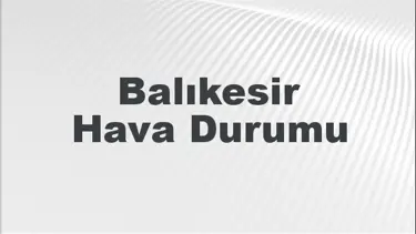 Balıkesir Hava Durumu | Balıkesir İçin Bugün, Yarın ve 5 Günlük Hava Durumu Nasıl Olacak? 4 Ağustos 2024