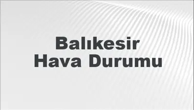 Balıkesir Hava Durumu | Balıkesir İçin Bugün, Yarın ve 5 Günlük Hava Durumu Nasıl Olacak? 8 Mart 2025