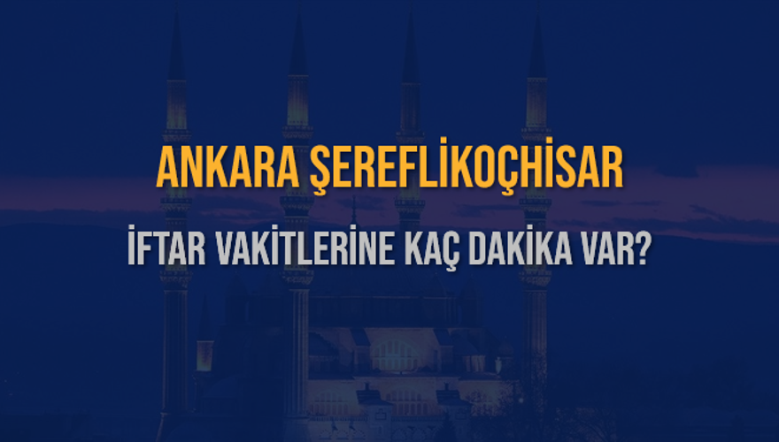 ANKARA ŞEREFLİKOÇHİSAR İFTAR VAKİTLERİNE KAÇ DAKİKA VAR? 2