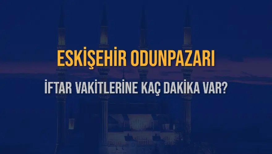 ESKİŞEHİR ODUNPAZARI İFTAR VAKİTLERİNE KAÇ DAKİKA VAR? 2