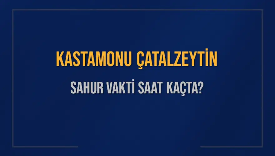 KASTAMONU ÇATALZEYTİN SAHUR VAKTİ SAAT KAÇTA? KASTAMONU ÇATALZEYTİN SAHUR VAKTİ SAAT KAÇTA?