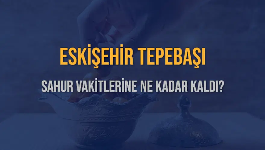 ESKİŞEHİR TEPEBAŞI SAHUR VAKİTLERİNE NE KADAR KALDI? 1