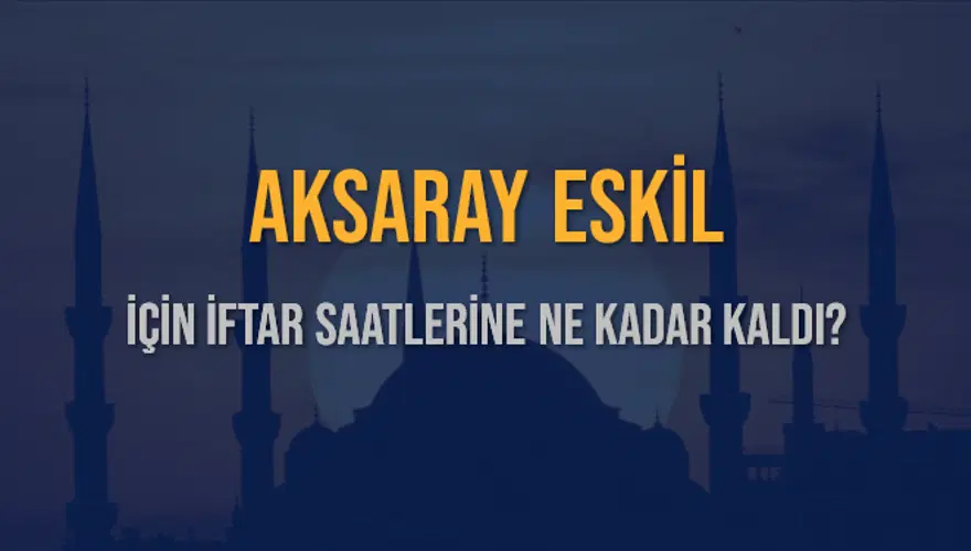 AKSARAY ESKİL İÇİN İFTAR SAATLERİNE NE KADAR KALDI? 1