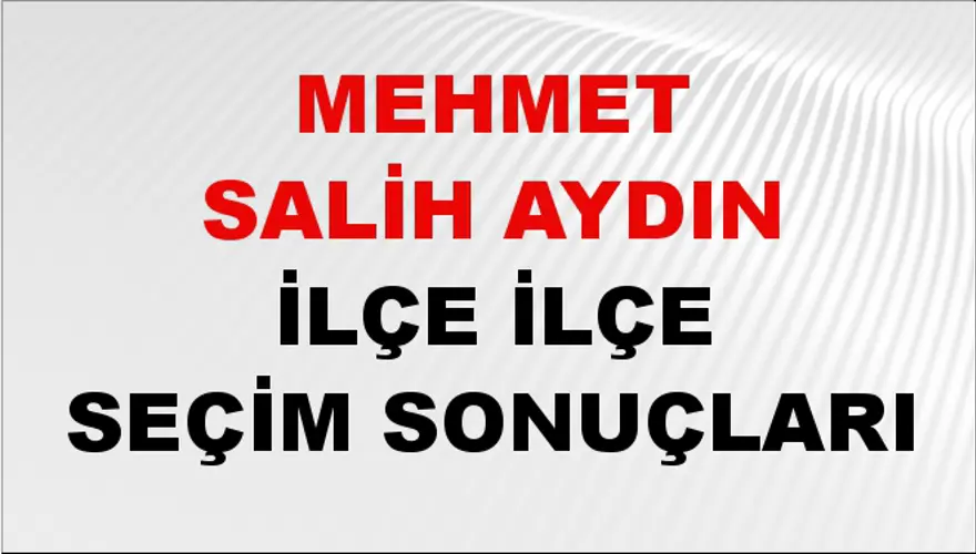 MEHMET SALİH AYDIN İlçe İlçe Seçim Sonuçları 1