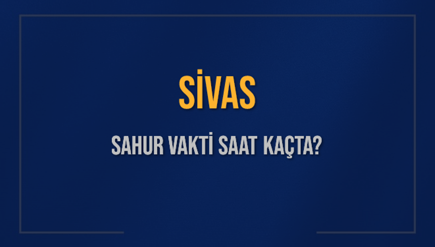 SİVAS SAHUR VAKTİ SAAT KAÇTA? 