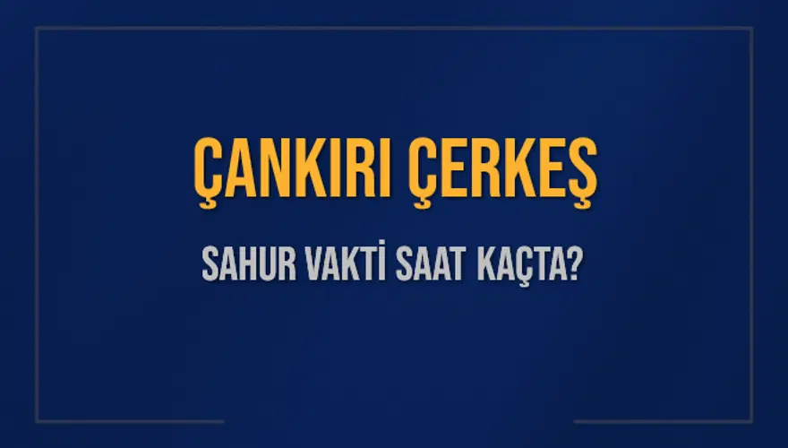 ÇANKIRI ÇERKEŞ SAHUR VAKTİ SAAT KAÇTA? 