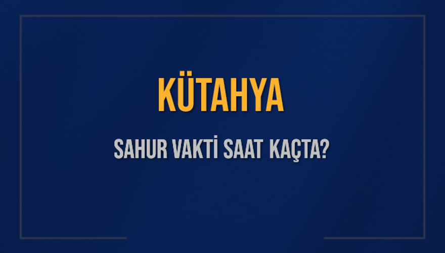 KÜTAHYA SAHUR VAKTİ SAAT KAÇTA? 
