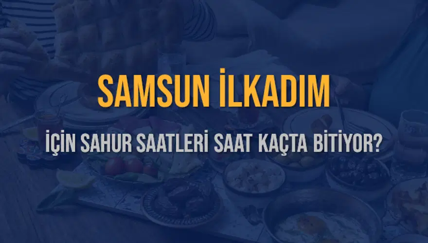 SAMSUN İLKADIM İÇİN SAHUR SAATLERİ SAAT KAÇTA BİTİYOR? 2