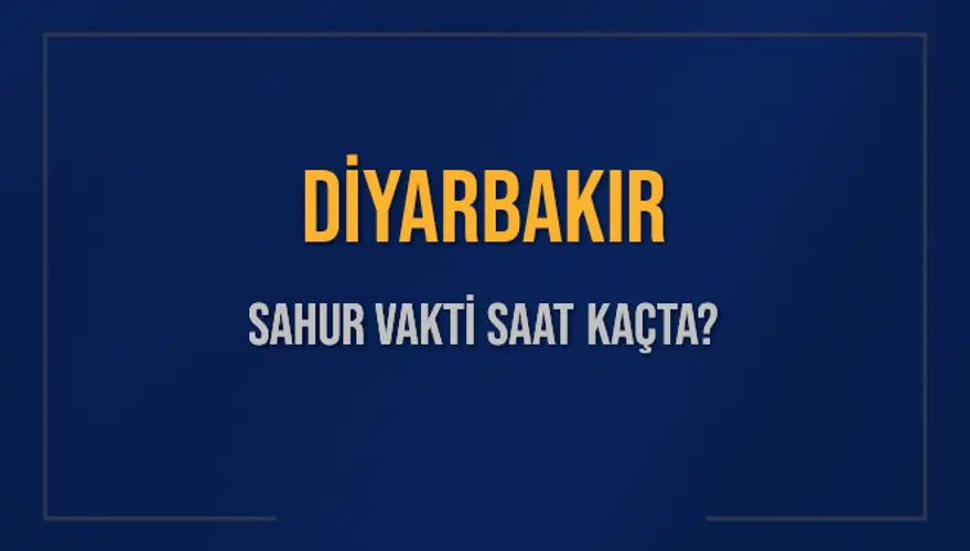 DİYARBAKIR SAHUR VAKTİ SAAT KAÇTA? 