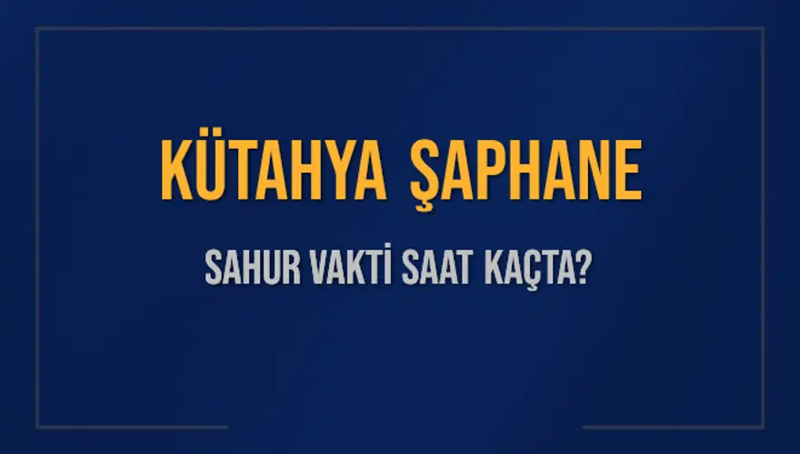 KÜTAHYA ŞAPHANE SAHUR VAKTİ SAAT KAÇTA? KÜTAHYA ŞAPHANE SAHUR VAKTİ SAAT KAÇTA?