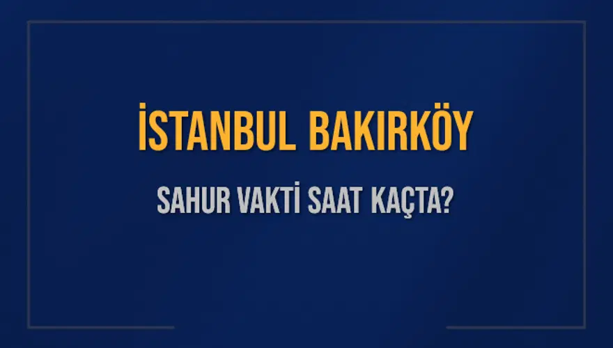 İSTANBUL BAKIRKÖY SAHUR VAKTİ SAAT KAÇTA? 