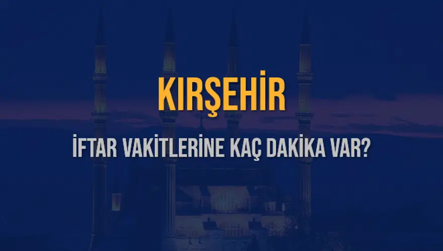 KIRŞEHİR İFTAR VAKİTLERİNE KAÇ DAKİKA VAR? 2