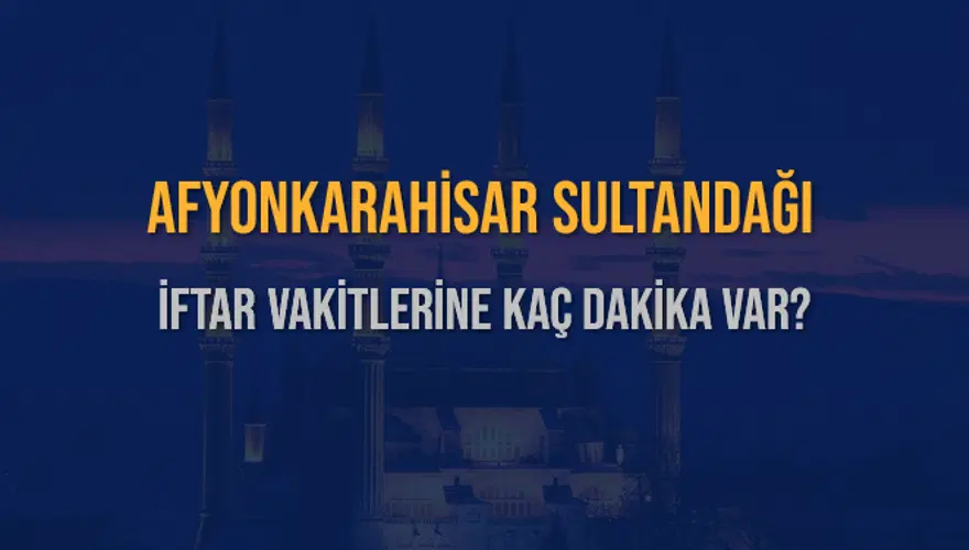 AFYONKARAHİSAR SULTANDAĞI İFTAR VAKİTLERİNE KAÇ DAKİKA VAR? 2