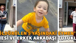 Dövülerek öldürülen 5 yaşındaki Eymen'in annesi ve erkek arkadaşı tutuklandı