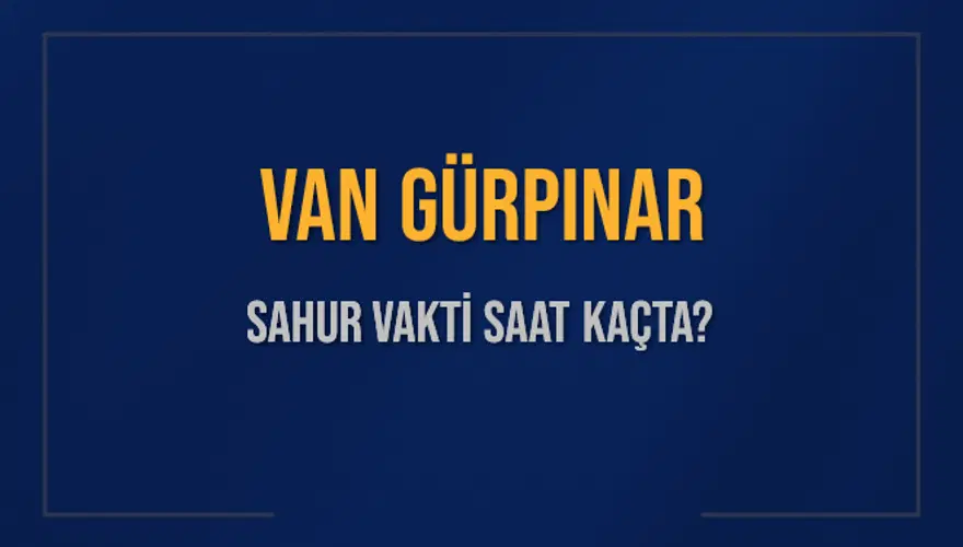 VAN GÜRPINAR SAHUR VAKTİ SAAT KAÇTA? 