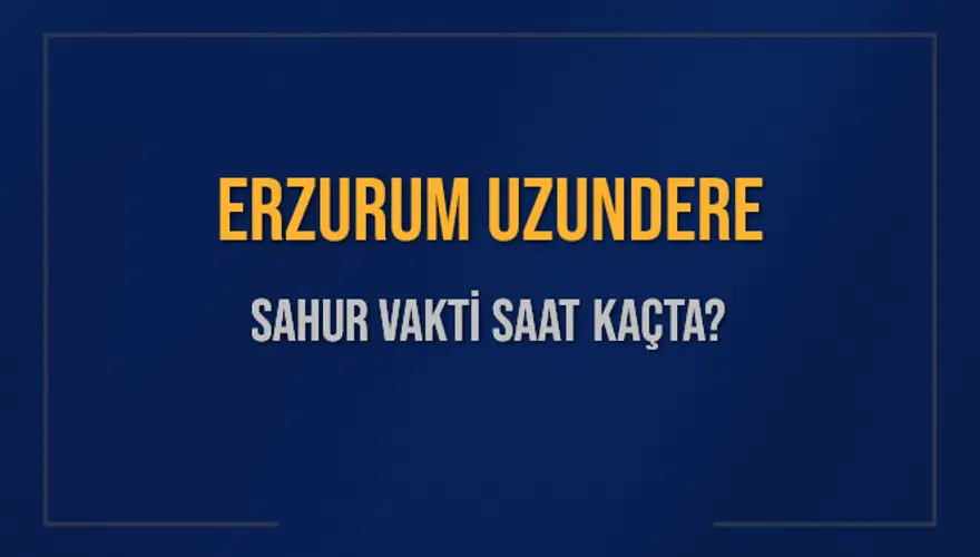 ERZURUM UZUNDERE SAHUR VAKTİ SAAT KAÇTA? ERZURUM UZUNDERE SAHUR VAKTİ SAAT KAÇTA?