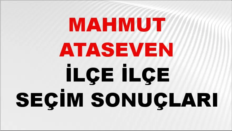 MAHMUT ATASEVEN İlçe İlçe Seçim Sonuçları 1