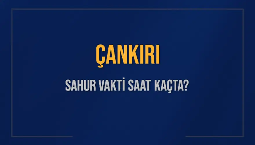 ÇANKIRI SAHUR VAKTİ SAAT KAÇTA? 