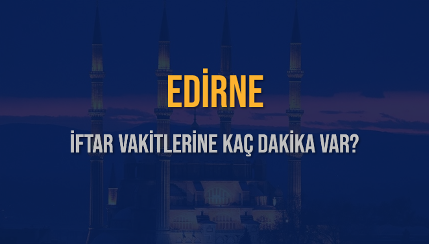 EDİRNE İFTAR VAKİTLERİNE KAÇ DAKİKA VAR? 2