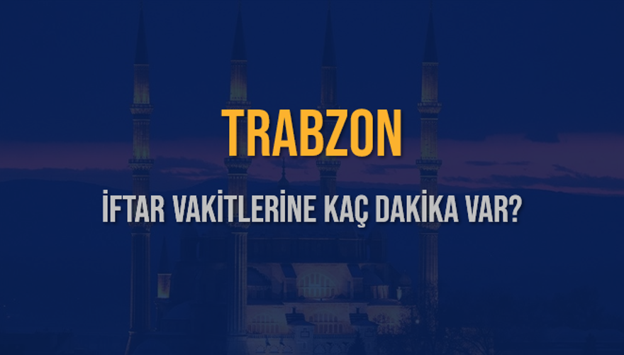 TRABZON İFTAR VAKİTLERİNE KAÇ DAKİKA VAR? 2