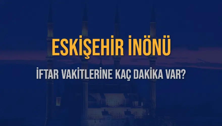 ESKİŞEHİR İNÖNÜ İFTAR VAKİTLERİNE KAÇ DAKİKA VAR? 2